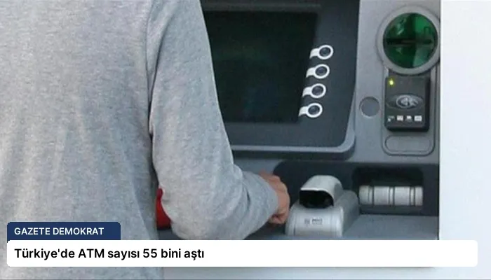 Türkiye’de ATM sayısı 55 bini aştı