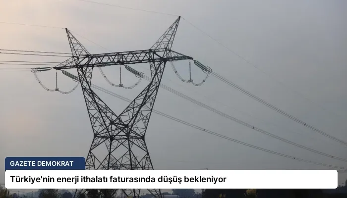 Türkiye’nin enerji ithalatı faturasında düşüş bekleniyor