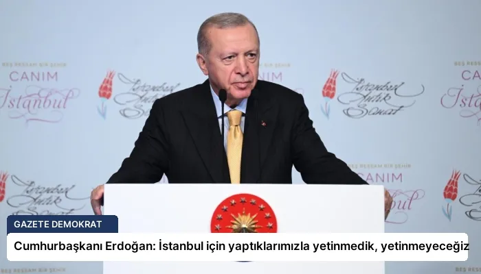 Cumhurbaşkanı Erdoğan: İstanbul için yaptıklarımızla yetinmedik, yetinmeyeceğiz