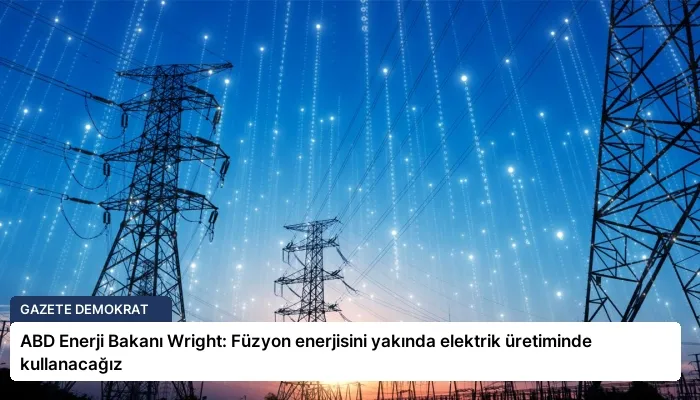 ABD Enerji Bakanı Wright: Füzyon enerjisini yakında elektrik üretiminde kullanacağız