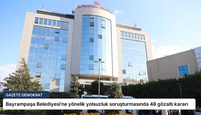 Bayrampaşa Belediyesi’ne yönelik yolsuzluk soruşturmasında 48 gözaltı kararı