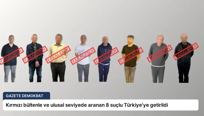 Kırmızı bültenle ve ulusal seviyede aranan 8 suçlu Türkiye’ye getirildi