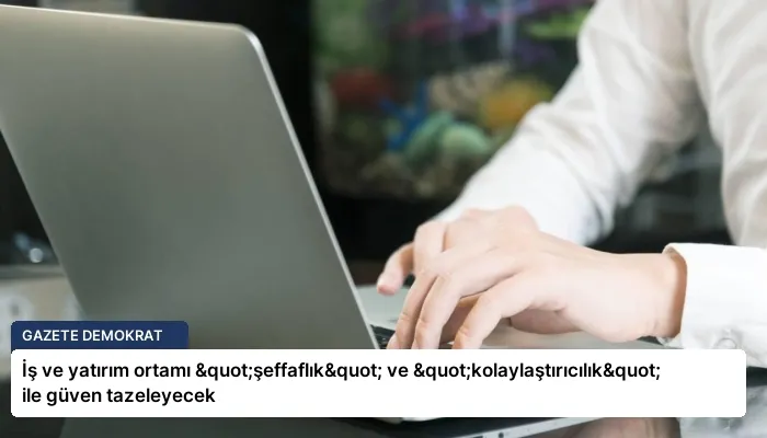 İş ve yatırım ortamı "şeffaflık" ve "kolaylaştırıcılık" ile güven tazeleyecek
