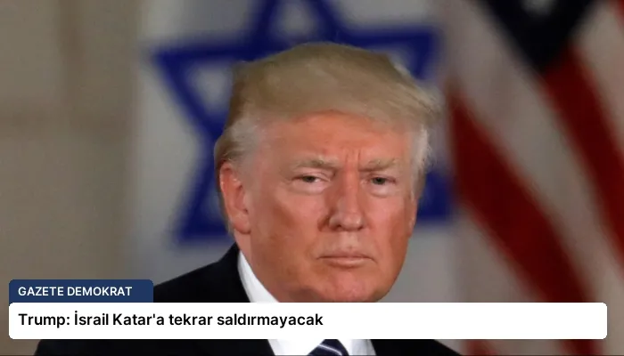 Trump: İsrail Katar’a tekrar saldırmayacak