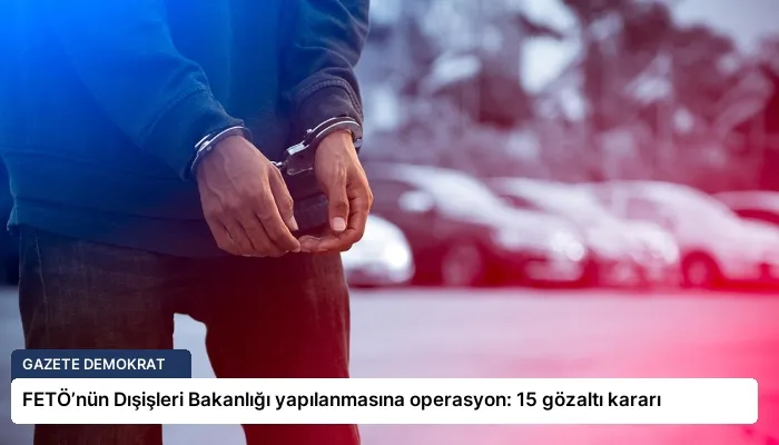 FETÖ’nün Dışişleri Bakanlığı yapılanmasına operasyon: 15 gözaltı kararı