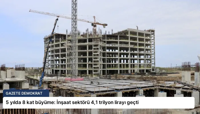 5 yılda 8 kat büyüme: İnşaat sektörü 4,1 trilyon lirayı geçti