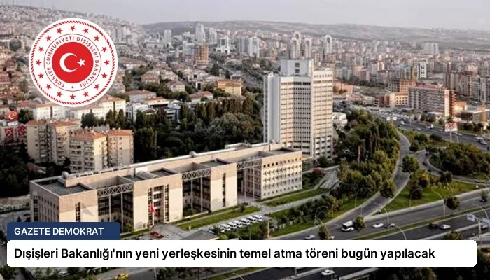 Dışişleri Bakanlığı’nın yeni yerleşkesinin temel atma töreni bugün yapılacak