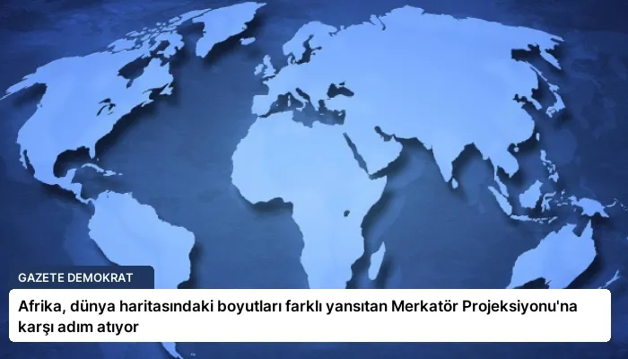 Afrika, dünya haritasındaki boyutları farklı yansıtan Merkatör Projeksiyonu’na karşı adım atıyor