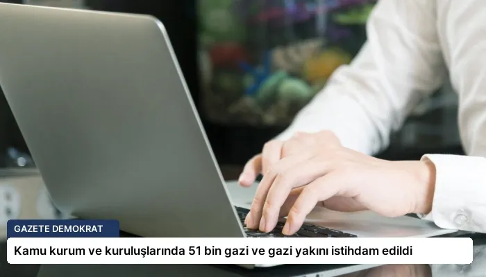 Kamu kurum ve kuruluşlarında 51 bin gazi ve gazi yakını istihdam edildi