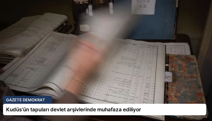 Kudüs’ün tapuları devlet arşivlerinde muhafaza ediliyor