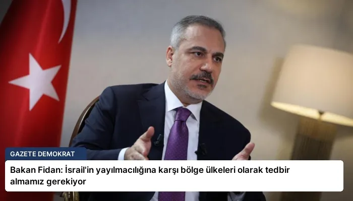 Bakan Fidan: İsrail’in yayılmacılığına karşı bölge ülkeleri olarak tedbir almamız gerekiyor