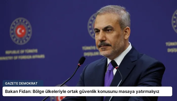 Bakan Fidan: Bölge ülkeleriyle ortak güvenlik konusunu masaya yatırmalıyız