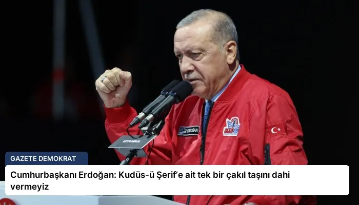 Cumhurbaşkanı Erdoğan: Kudüs-ü Şerif’e ait tek bir çakıl taşını dahi vermeyiz