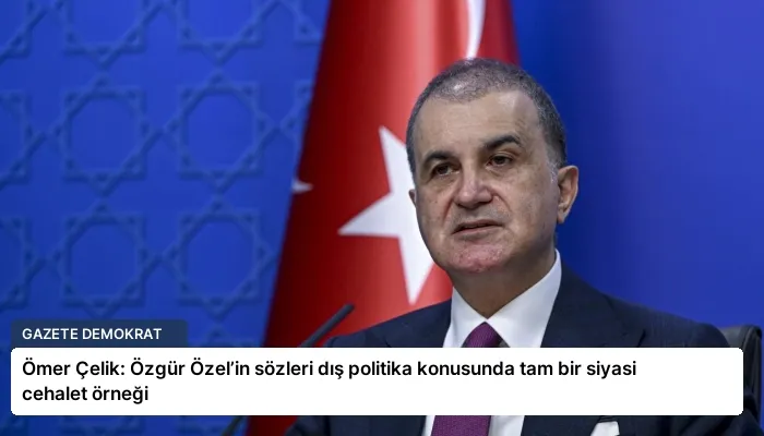 Ömer Çelik: Özgür Özel’in sözleri dış politika konusunda tam bir siyasi cehalet örneği