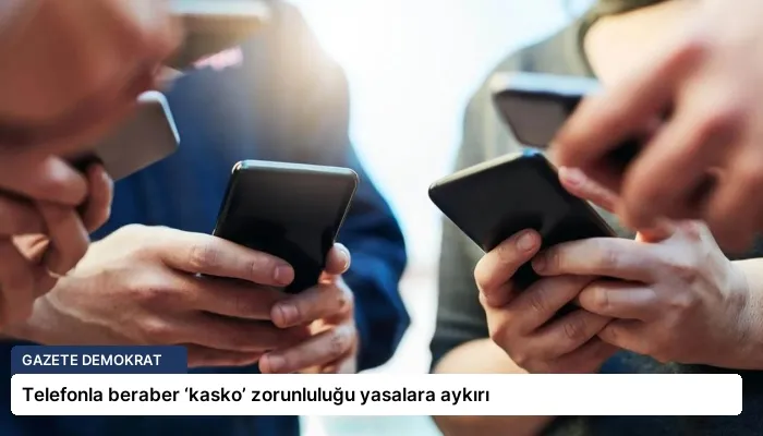 Telefonla beraber ‘kasko’ zorunluluğu yasalara aykırı