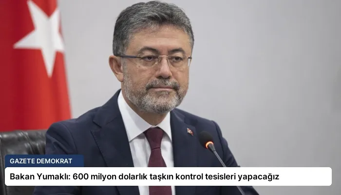 Bakan Yumaklı: 600 milyon dolarlık taşkın kontrol tesisleri yapacağız
