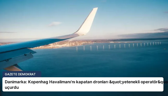 Danimarka: Kopenhag Havalimanı’nı kapatan dronları "yetenekli operatör" uçurdu