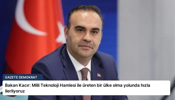 Bakan Kacır: Milli Teknoloji Hamlesi ile üreten bir ülke olma yolunda hızla ilerliyoruz