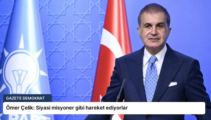 Ömer Çelik: Siyasi misyoner gibi hareket ediyorlar
