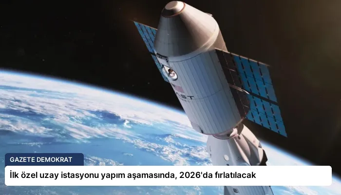 İlk özel uzay istasyonu yapım aşamasında, 2026’da fırlatılacak
