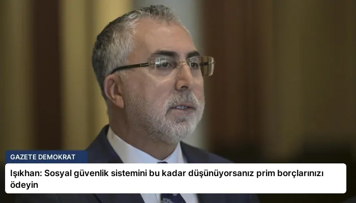 Işıkhan: Sosyal güvenlik sistemini bu kadar düşünüyorsanız prim borçlarınızı ödeyin