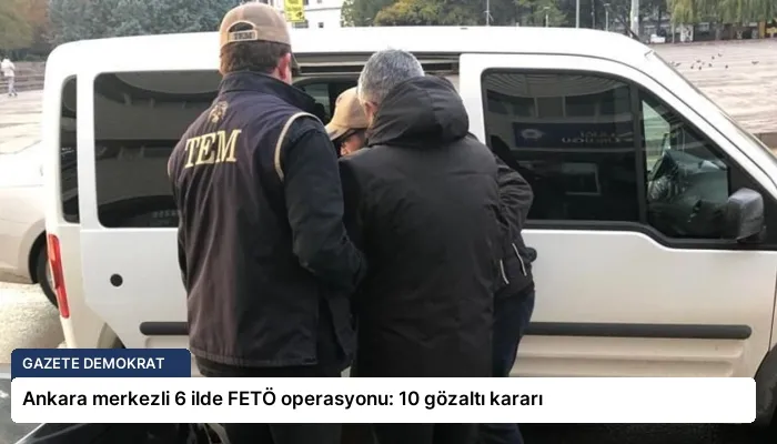 Ankara merkezli 6 ilde FETÖ operasyonu: 10 gözaltı kararı
