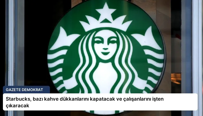 Starbucks, bazı kahve dükkanlarını kapatacak ve çalışanlarını işten çıkaracak