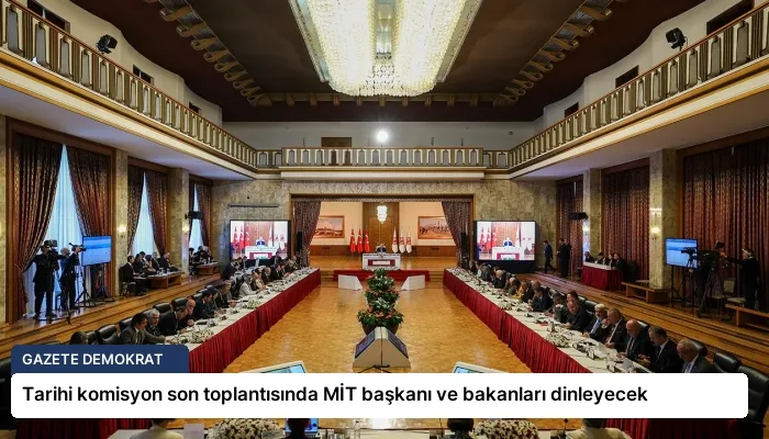 Tarihi komisyon son toplantısında MİT başkanı ve bakanları dinleyecek