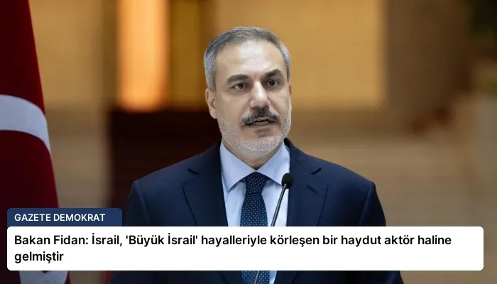 Bakan Fidan: İsrail, ‘Büyük İsrail’ hayalleriyle körleşen bir haydut aktör haline gelmiştir