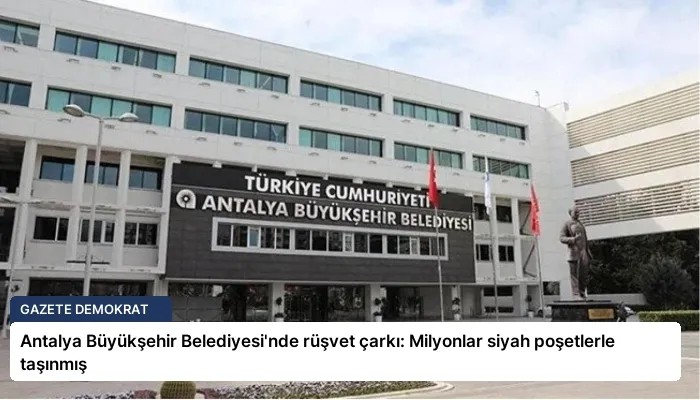 Antalya Büyükşehir Belediyesi’nde rüşvet çarkı: Milyonlar siyah poşetlerle taşınmış