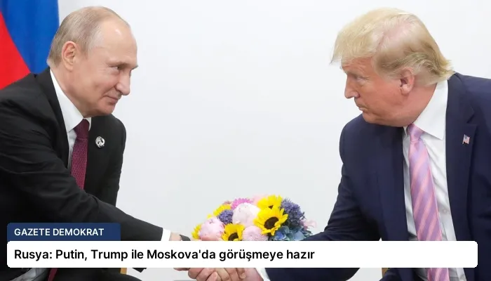 Rusya: Putin, Trump ile Moskova’da görüşmeye hazır