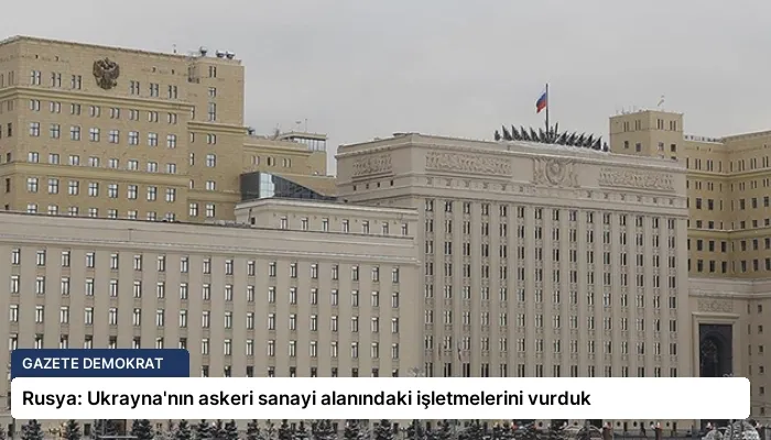Rusya: Ukrayna’nın askeri sanayi alanındaki işletmelerini vurduk