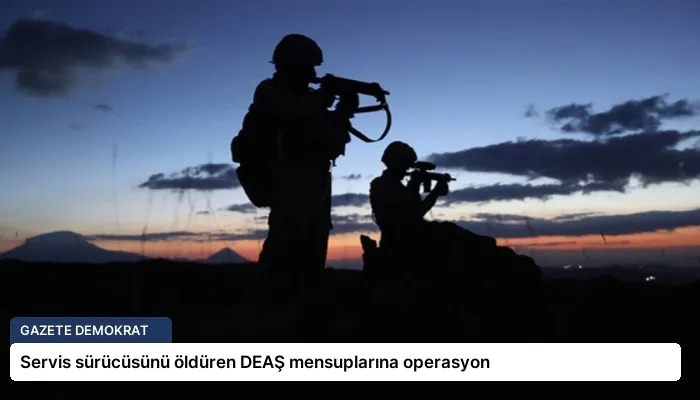 Servis sürücüsünü öldüren DEAŞ mensuplarına operasyon