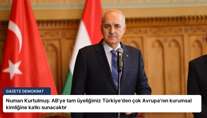 Numan Kurtulmuş: AB’ye tam üyeliğimiz Türkiye’den çok Avrupa’nın kurumsal kimliğine katkı sunacaktır