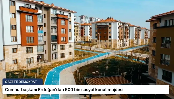 Cumhurbaşkanı Erdoğan’dan 500 bin sosyal konut müjdesi
