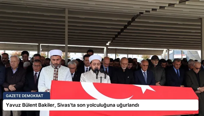 Yavuz Bülent Bakiler, Sivas’ta son yolculuğuna uğurlandı