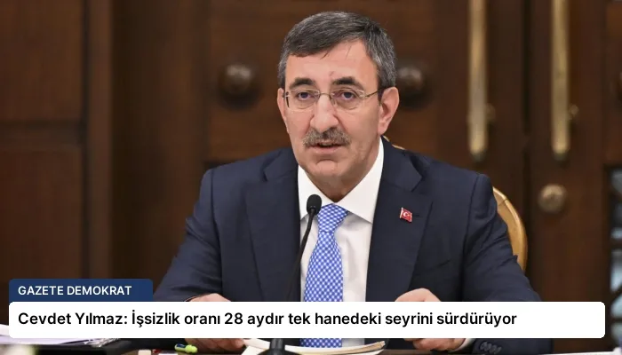Cevdet Yılmaz: İşsizlik oranı 28 aydır tek hanedeki seyrini sürdürüyor