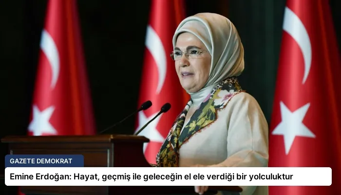 Emine Erdoğan: Hayat, geçmiş ile geleceğin el ele verdiği bir yolculuktur