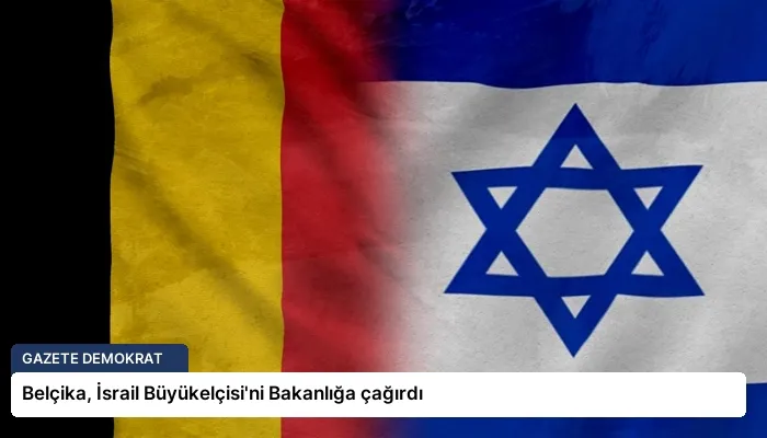 Belçika, İsrail Büyükelçisi’ni Bakanlığa çağırdı