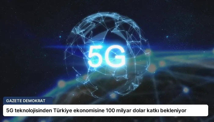 5G teknolojisinden Türkiye ekonomisine 100 milyar dolar katkı bekleniyor