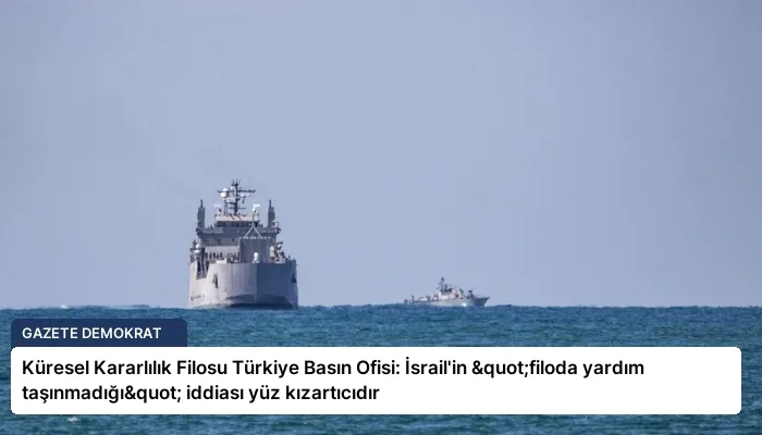 Küresel Kararlılık Filosu Türkiye Basın Ofisi: İsrail’in "filoda yardım taşınmadığı" iddiası yüz kızartıcıdır
