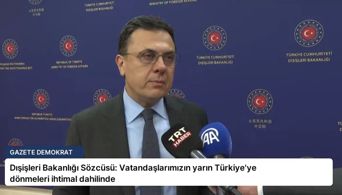 Dışişleri Bakanlığı Sözcüsü: Vatandaşlarımızın yarın Türkiye’ye dönmeleri ihtimal dahilinde