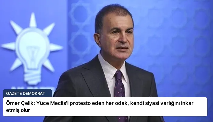 Ömer Çelik: Yüce Meclis’i protesto eden her odak, kendi siyasi varlığını inkar etmiş olur