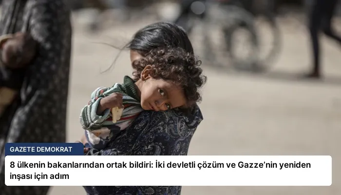 8 ülkenin bakanlarından ortak bildiri: İki devletli çözüm ve Gazze’nin yeniden inşası için adım