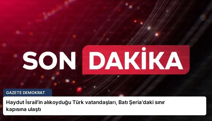 Haydut İsrail’in alıkoyduğu Türk vatandaşları, Batı Şeria’daki sınır kapısına ulaştı