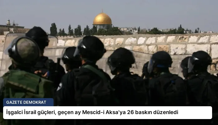 İşgalci İsrail güçleri, geçen ay Mescid-i Aksa’ya 26 baskın düzenledi