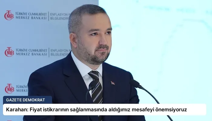 Karahan: Fiyat istikrarının sağlanmasında aldığımız mesafeyi önemsiyoruz