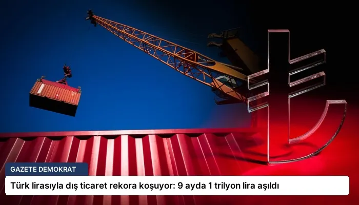 Türk lirasıyla dış ticaret rekora koşuyor: 9 ayda 1 trilyon lira aşıldı