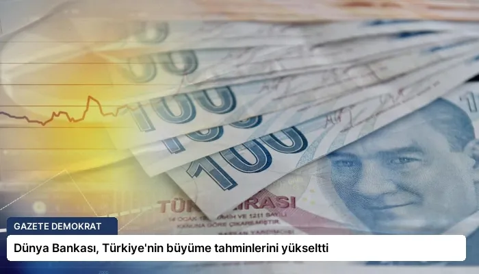 Dünya Bankası, Türkiye’nin büyüme tahminlerini yükseltti