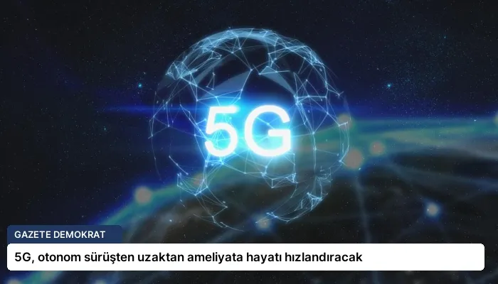 5G, otonom sürüşten uzaktan ameliyata hayatı hızlandıracak